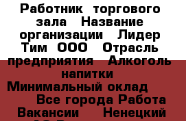 Работник  торгового зала › Название организации ­ Лидер Тим, ООО › Отрасль предприятия ­ Алкоголь, напитки › Минимальный оклад ­ 30 000 - Все города Работа » Вакансии   . Ненецкий АО,Волоковая д.